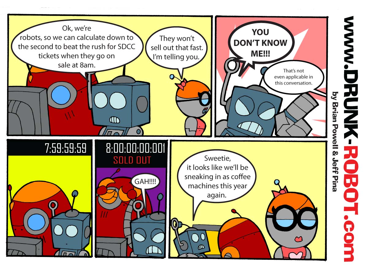 Five-panel comic. Two robots plan to use machine precision to grab San Diego Comic-Con tickets the instant they go on sale at 8am, while a skeptical girl robot warns them. The tickets sell out one millisecond after eight o'clock, and the girl robot concludes they will be sneaking into the con disguised as coffee machines again this year.